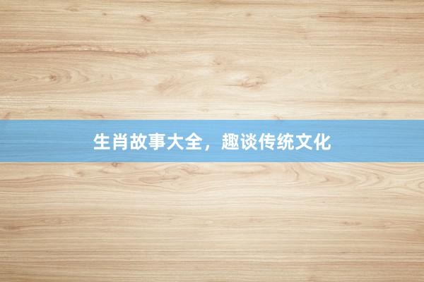 生肖故事大全，趣谈传统文化