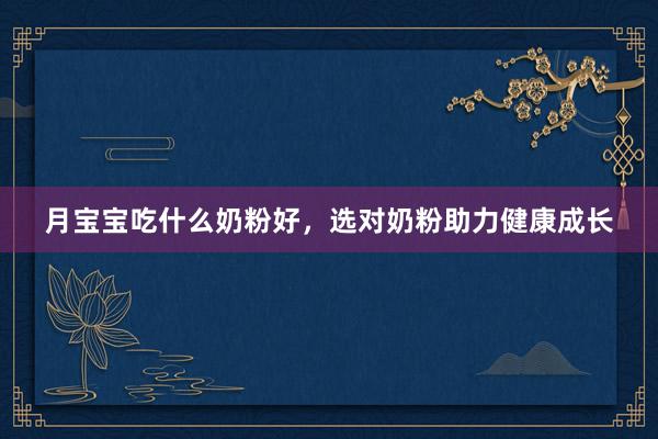 月宝宝吃什么奶粉好，选对奶粉助力健康成长