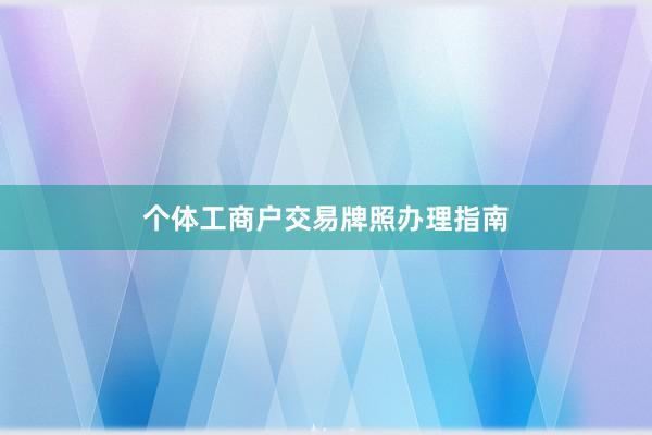 个体工商户交易牌照办理指南